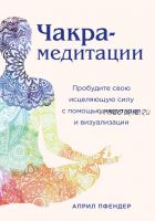 Чакра-медитации. Пробудите свою исцеляющую силу с помощью медитации и визуализации (Април Пфендер)