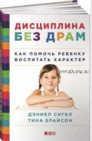 Дисциплина без драм. Как помочь ребенку воспитать характер (Тина Брайсон, Дэниел Сигел)