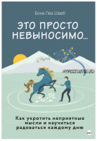 Это просто невыносимо… Как укротить неприятные мысли и научиться радоваться каждому дню (Бона Леа Шваб)