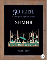 Химия. 50 идей, о которых нужно знать (Хэйли Бёрч)