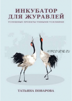 Инкубатор для журавлей. Успешные проекты умными усилиями (Татьяна Поварова)