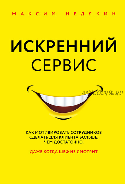 Искренний сервис. Как мотивировать сотрудников сделать для клиента больше, чем достаточно (Максим Недякин)