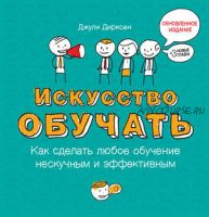 Искусство обучать: как сделать любое обучение нескучным и эффективным (Джули Дирксен)