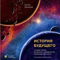 История будущего. Что ждет Землю, Вселенную и человечество миллиарды лет спустя (Антон Нелихов, Андрей Атучин)