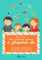 Как приучить ребенка к здоровой еде: Кулинарное руководство (Джейн Огден)