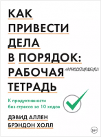 Как привести дела в порядок: рабочая тетрадь. К продуктивности без стресса за 10 ходов (Дэвид Аллен, Брэндон Холл)