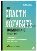 Как спасти или погубить компанию за один день. Технологии глубинной фасилитации для бизнеса (Марк Розин)