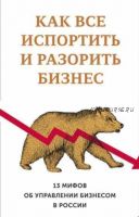 Как все испортить и разорить бизнес. 13 мифов об управлении бизнесом в России (Святослав Бирюлин)