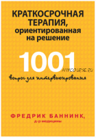 Краткосрочная терапия, ориентированная на решение. 1001 вопрос для интервьюирования (Фредрик Баннинк)