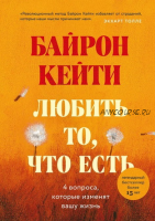 Любить то, что есть. Четыре вопроса, которые изменят вашу жизнь (Кейти Байрон)