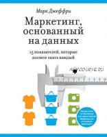 Маркетинг, основанный на данных. 15 показателей, которые должен знать каждый (Марк Джеффри)