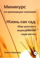 Миникурс по реализации желаний. Жизнь как сад: сбор урожая и выращивание сада мечты (Елена Иванова)