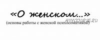 О женском. Основы работы с женской психосоматикой (Татьяна Павленко)