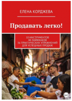 Продавать легко! 10 инструментов 48 лайфхаков 36 практических упражнений для успешных продаж (Елена Корджева)