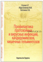 Профилактика протозойных и вирусных инфекций, кандидомикозов, кишечных гельминтозов (Александр Огулов, Фероза Абдусаламова, Галина Ештокина)