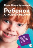 Ребенок с характером. Как его любить, воспитывать и не сойти с ума (Мэри Шиди Курчинка)