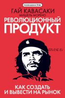 Революционный продукт. Как создать и вывести на рынок (Гай Кавасаки, Мишель Морено)