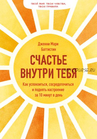 Счастье внутри тебя. Как успокоиться, сосредоточиться и поднять настроение (Дженни Баттистин)