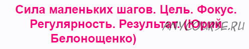 Сила маленьких шагов. Цель. Фокус. Регулярность. Результат. (Юрий Белонощенко)