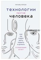 Технологии против Человека. Как мы будем жить, любить и думать в следующие 50 лет? (Ричард Уотсон)