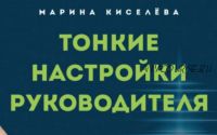 Тонкие настройки руководителя. Путеводитель по развитию soft skills (Марина Киселева)