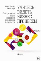 Учитесь видеть бизнес-процессы. Построение карт потоков создания ценности (Майк Ротер, Джон Шук)