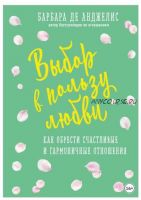 Выбор в пользу любви. Как обрести счастливые и гармоничные отношения (Барбара де Анджелис)