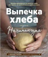 Выпечка хлеба для начинающих. Без замеса, из замешенного и сдобного теста (Бонни Охара)