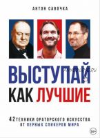 Выступай как лучшие. 42 техники ораторского искусства от первых спикеров мира (Антон Савочка)