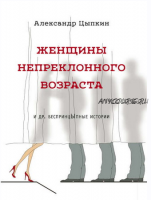 Женщины непреклонного возраста и др. беспринцЫпные рассказы (Александр Цыпкин)