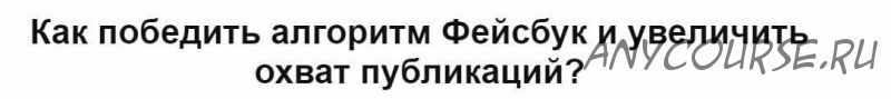 Как победить алгоритм Фейсбук и увеличить охват публикаций? (Екатерина Фролова)