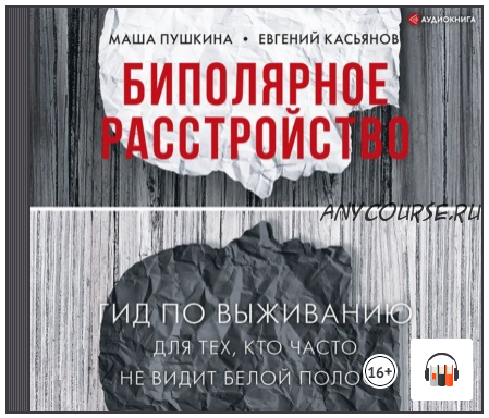 [Аудиокнига] Биполярное расстройство. Гид по выживанию для тех, кто часто не видит белой полосы (Маша Пушкина, Евгений Касьянов)