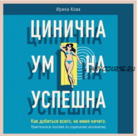 [Аудиокнига] Цинична. Умна. Успешна. Как добиться всего, не имея ничего. (Ирина Кова)