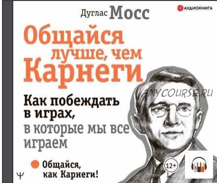 [Аудиокнига] Общайся лучше, чем Карнеги. Как побеждать в играх, в которые мы все играем (Дуглас Мосс)