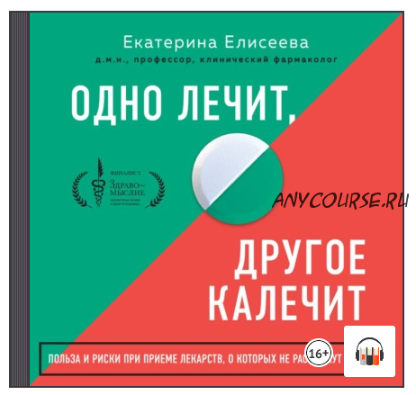 [Аудиокнига] Одно лечит, другое калечит. Польза и риски при приеме лекарств, о которых не расскажут в аптеке (Екатерина Елисеева)