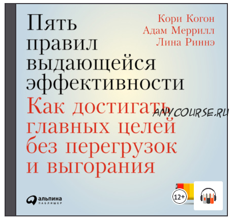 [Аудиокнига] Пять правил выдающейся эффективности: Как достигать главных целей без перегрузок и выгорания (Кори Когон, Адам Меррилл, Лина Риннэ)