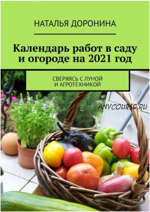 Календарь работ в саду и огороде на 2021 год. Сверяясь с Луной и агротехникой (Наталья Доронина)