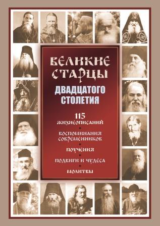 Великие Старцы двадцатого столетия. 115 жизнеописаний. Воспоминания современников. Поучения. Подвиги и чудеса. Молитвы