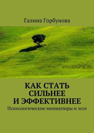 Как стать сильнее и эффективнее. Психологические миниатюры и эссе (Галина Горбунова)