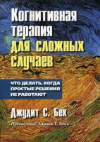 Когнитивная терапия для сложных случаев. Что делать, когда простые решения не работают (Джудит Бек)