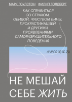 Не мешай себе жить. Как справиться со страхом, обидой, чувством вины (Марк Гоулстон)