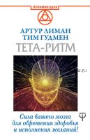 Тета-ритм. Сила вашего мозга для обретения здоровья и исполнения желаний (Артур Лиман)