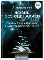 Жизнь без сценариев, или Тайные механизмы нашего подсознания (Ася Алпеева)