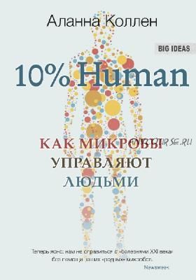 10% Human. Как микробы управляют людьми (Аланна Коллен)