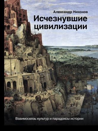 Исчезнувшие цивилизации. Взаимосвязь культур и парадоксы истории (Александр Никонов)