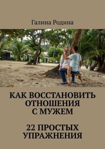 Как восстановить отношения с мужем. 22 простых упражнения (Галина Родина)