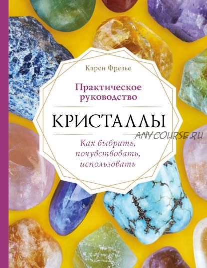 Кристаллы. Практическое руководство: как выбрать, почувствовать, использовать (Карен Фрезье)