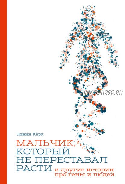 Мальчик, который не переставал расти… и другие истории про гены и людей (Эдвин Кёрк)