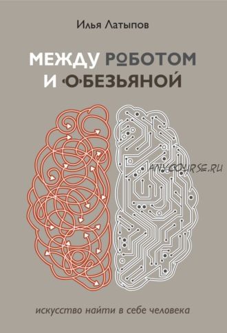 Между роботом и обезьяной. Искусство найти в себе человека (Илья Латыпов)