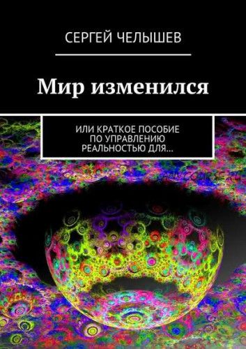 Мир изменился. Или краткое пособие по управлению реальностью для (Сергей Челышев)